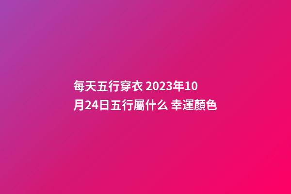 每天五行穿衣 2023年10月24日五行屬什么 幸運顏色